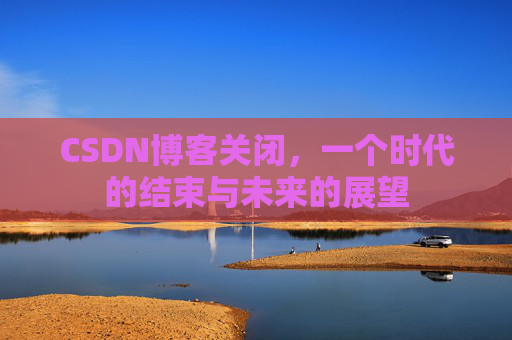 CSDN博客关闭，一个时代的结束与未来的展望